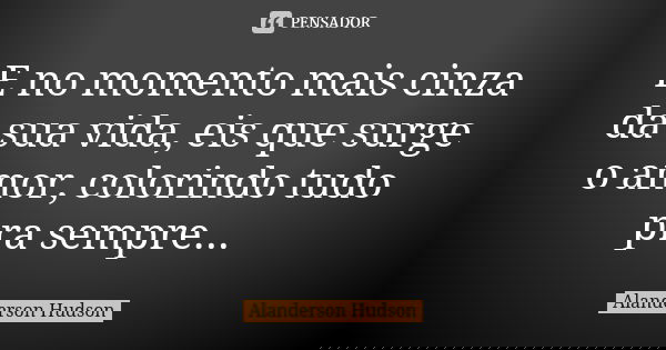 E no momento mais cinza da sua vida, eis que surge o amor, colorindo tudo pra sempre...... Frase de Alanderson Hudson.