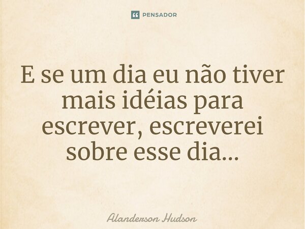 ⁠E se um dia eu não tiver mais idéias para escrever, escreverei sobre esse dia...... Frase de Alanderson Hudson.