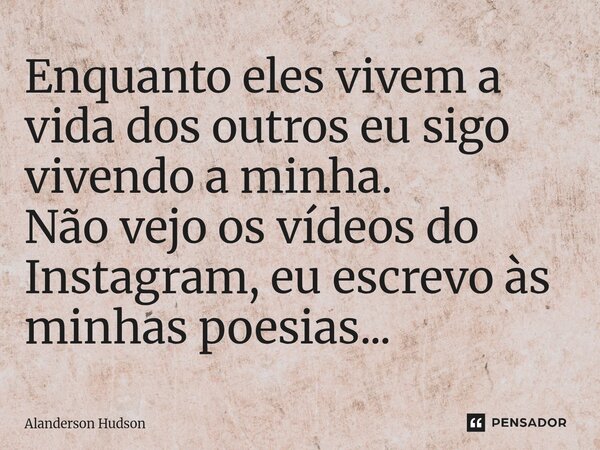 ⁠Enquanto eles vivem a vida dos outros eu sigo vivendo a minha. Não vejo os vídeos do Instagram, eu escrevo às minhas poesias...... Frase de Alanderson Hudson.