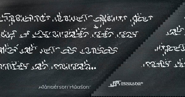 Enquanto houver algum tipo de luz, a escuridão não nos impedirá de ver as coisas mais bonitas do mundo...... Frase de Alanderson Hudson.