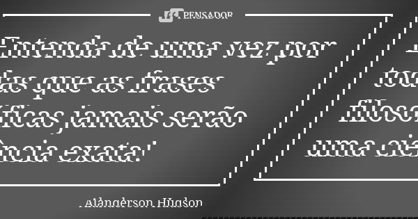 Entenda de uma vez por todas que as frases filosóficas jamais serão uma ciência exata!... Frase de Alanderson Hudson.