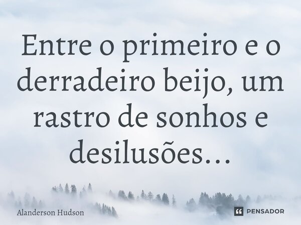 ⁠Entre o primeiro e o derradeiro beijo, um rastro de sonhos e desilusões...... Frase de Alanderson Hudson.
