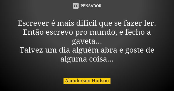 Escrever é mais dificil que se fazer ler. Então escrevo pro mundo, e fecho a gaveta... Talvez um dia alguém abra e goste de alguma coisa...... Frase de Alanderson Hudson.