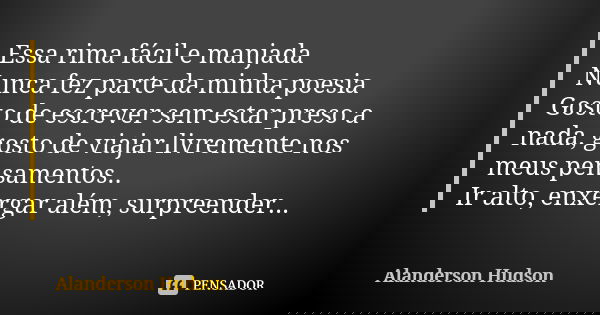 Essa rima fácil e manjada Nunca fez parte da minha poesia Gosto de escrever sem estar preso a nada, gosto de viajar livremente nos meus pensamentos.. Ir alto, e... Frase de Alanderson Hudson.