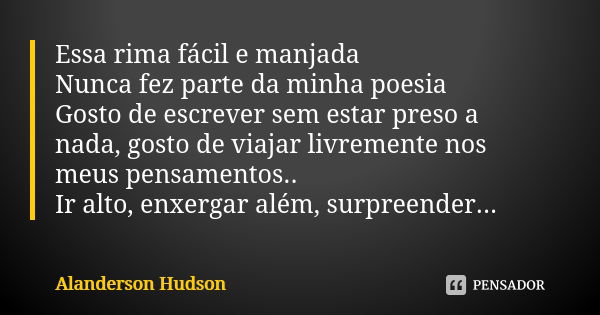 Essa rima fácil e manjada Nunca fez parte da minha poesia Gosto de escrever sem estar preso a nada, gosto de viajar livremente nos meus pensamentos.. Ir alto, e... Frase de Alanderson Hudson.