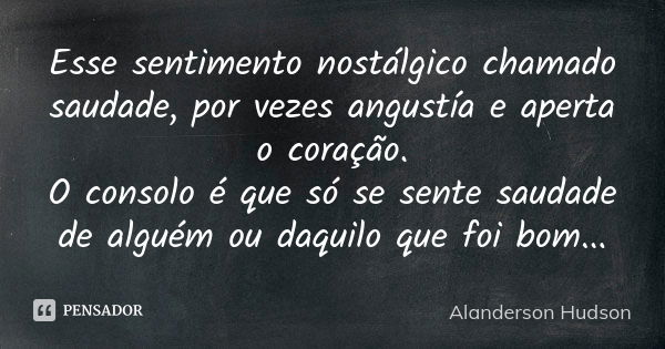 Esse sentimento nostálgico chamado saudade, por vezes angustía e aperta o coração. O consolo é que só se sente saudade de alguém ou daquilo que foi bom...... Frase de Alanderson Hudson.