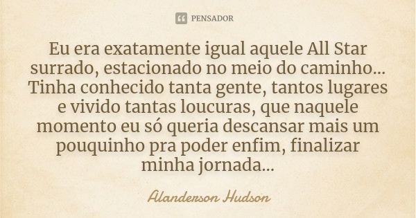 Eu era exatamente igual aquele All Star surrado, estacionado no meio do caminho... Tinha conhecido tanta gente, tantos lugares e vivido tantas loucuras, que naq... Frase de Alanderson Hudson.