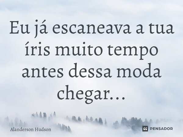 ⁠Eu já escaneava a tua íris muito tempo antes dessa moda chegar...... Frase de Alanderson Hudson.