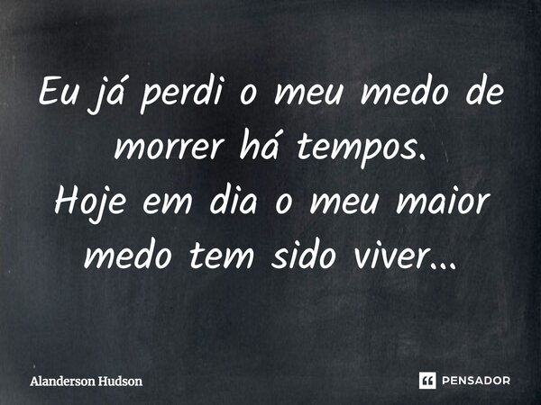 ⁠Eu já perdi o meu medo de morrer há tempos. Hoje em dia o meu maior medo tem sido viver...... Frase de Alanderson Hudson.