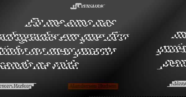 Eu me amo nas madrugadas em que fico quietinho no meu quarto pensando na vida.... Frase de Alanderson Hudson.