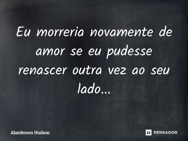 ⁠Eu morreria novamente de amor se eu pudesse renascer outra vez ao seu lado...... Frase de Alanderson Hudson.