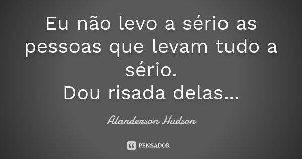 Eu não levo a sério as pessoas que levam tudo a sério. Dou risada delas...... Frase de Alanderson Hudson.