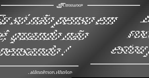 Eu só não penso em você, quando não estou pensando !... Frase de Alanderson Hudson.