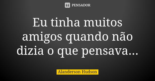 Eu tinha muitos amigos quando não dizia o que pensava...... Frase de Alanderson Hudson.