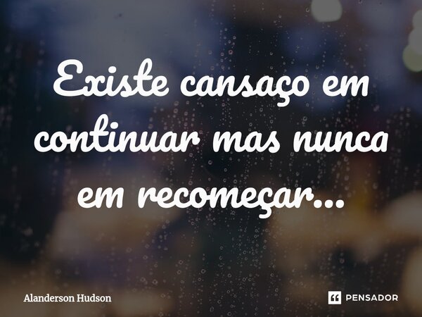 ⁠Existe cansaço em continuar mas nunca em recomeçar...... Frase de Alanderson Hudson.