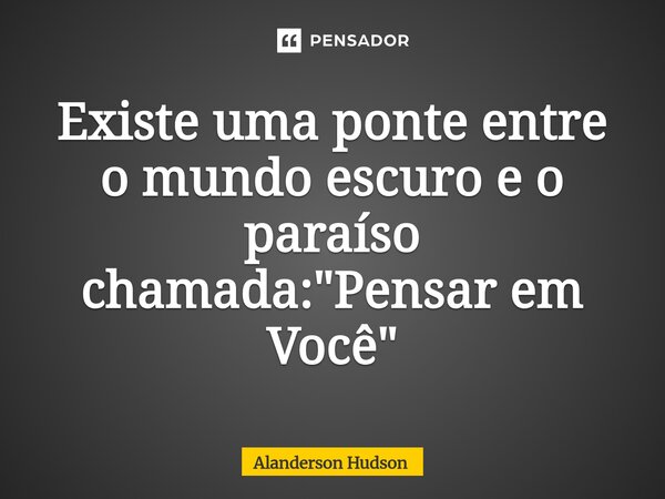 ⁠Existe uma ponte entre o mundo escuro e o paraíso chamada: "Pensar em Você"... Frase de Alanderson Hudson.