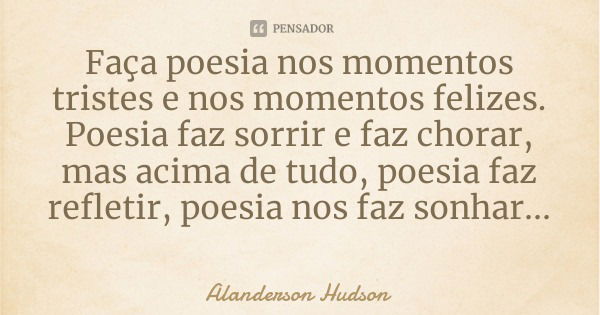 Faça poesia nos momentos tristes e nos momentos felizes.
Poesia faz sorrir e faz chorar, mas acima de tudo, poesia faz refletir, poesia nos faz sonhar...... Frase de Alanderson Hudson.