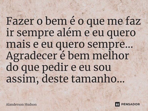 ⁠Fazer o bem é o que me faz ir sempre além e eu quero mais e eu quero sempre... Agradecer é bem melhor do que pedir e eu sou assim, deste tamanho...... Frase de Alanderson Hudson.