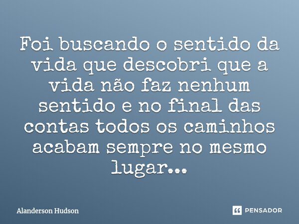 ⁠Foi buscando o sentido da vida que descobri que a vida não faz nenhum sentido e no final das contas todos os caminhos acabam sempre no mesmo lugar...... Frase de Alanderson Hudson.