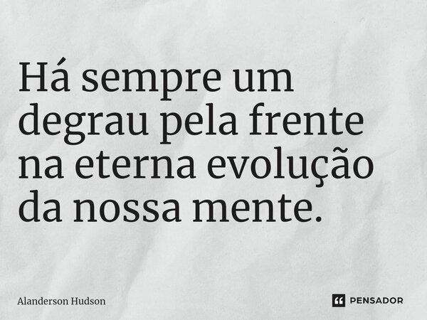 ⁠Há sempre um degrau pela frente na eterna evolução da nossa mente.... Frase de Alanderson Hudson.