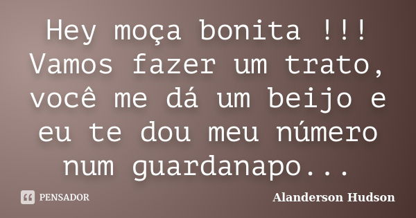 Hey moça bonita !!! Vamos fazer um trato, você me dá um beijo e eu te dou meu número num guardanapo...... Frase de Alanderson Hudson.