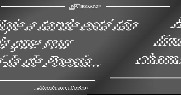 Hoje a tarde está tão linda que vou chamá-la de Poesia...... Frase de Alanderson Hudson.