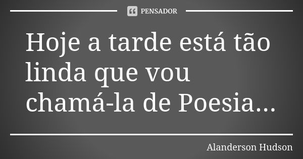 Hoje a tarde está tão linda que vou chamá-la de Poesia...... Frase de Alanderson Hudson.