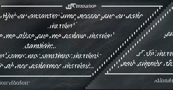 Hoje eu encontrei uma pessoa que eu acho incrível que me disse que me achava incrível também... E foi incrível como nos sentimos incríveis pelo simples fato de ... Frase de Alanderson Hudson.