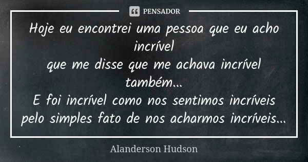 Hoje eu encontrei uma pessoa que eu acho incrível que me disse que me achava incrível também... E foi incrível como nos sentimos incríveis pelo simples fato de ... Frase de Alanderson Hudson.