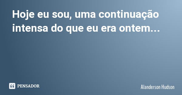 Hoje eu sou, uma continuação intensa do que eu era ontem...... Frase de Alanderson Hudson.