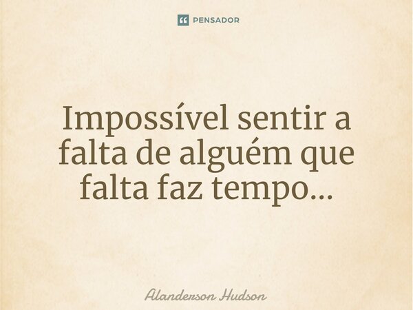 ⁠Impossível sentir a falta de alguém que falta faz tempo...... Frase de Alanderson Hudson.