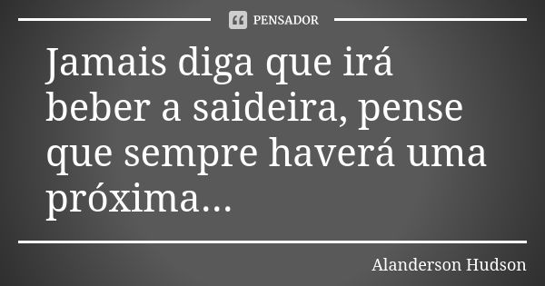 Jamais diga que irá beber a saideira, pense que sempre haverá uma próxima...... Frase de Alanderson Hudson.