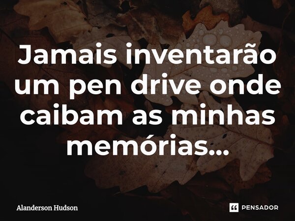 ⁠Jamais inventarão um pen drive onde caibam as minhas memórias...... Frase de Alanderson Hudson.