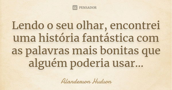 Lendo o seu olhar, encontrei uma história fantástica com as palavras mais bonitas que alguém poderia usar...... Frase de Alanderson Hudson.