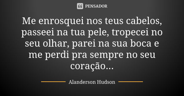 Me enrosquei nos teus cabelos, passeei na tua pele, tropecei no seu olhar, parei na sua boca e me perdi pra sempre no seu coração...... Frase de Alanderson Hudson.