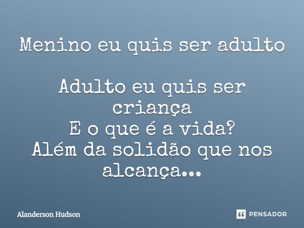 ⁠Menino eu quis ser adulto Adulto eu quis ser criança E o que é a vida? Além da solidão que nos alcança...... Frase de Alanderson Hudson.
