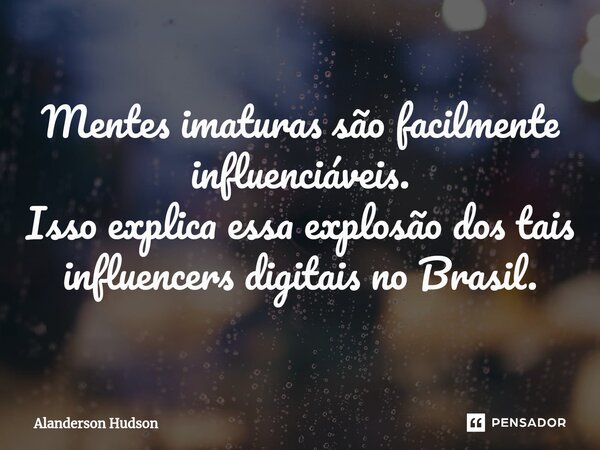 ⁠Mentes imaturas são facilmente influenciáveis. Isso explica essa explosão dos tais influencers digitais no Brasil.... Frase de Alanderson Hudson.