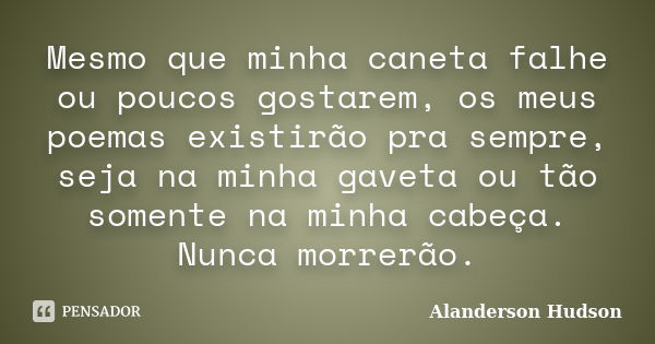 Mesmo que minha caneta falhe ou poucos gostarem, os meus poemas existirão pra sempre, seja na minha gaveta ou tão somente na minha cabeça. Nunca morrerão.... Frase de Alanderson Hudson.