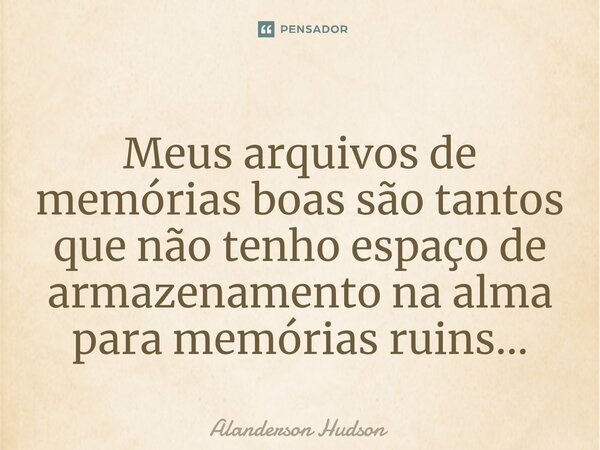 ⁠Meus arquivos de memórias boas são tantos que não tenho espaço de armazenamento na alma para memórias ruins...... Frase de Alanderson Hudson.