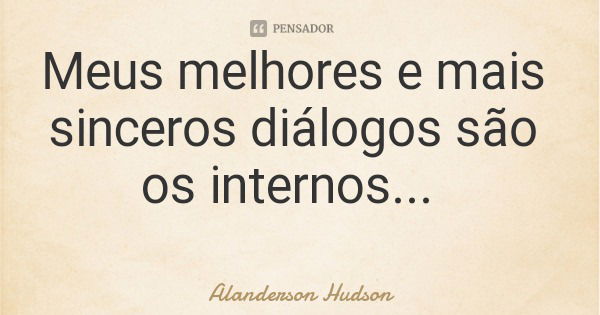 Meus melhores e mais sinceros diálogos são os internos...... Frase de Alanderson Hudson.