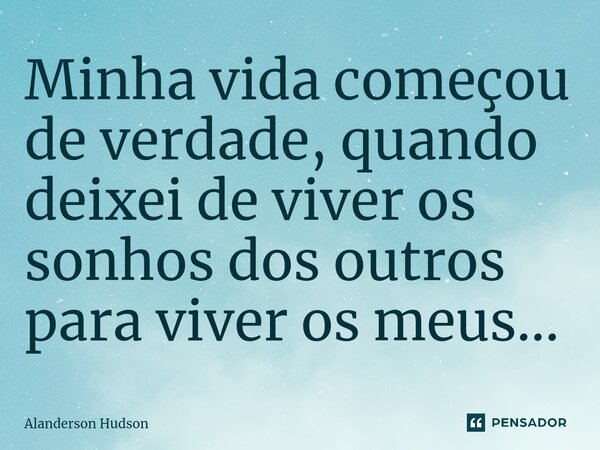 ⁠Minha vida começou de verdade, quando deixei de viver os sonhos dos outros para viver os meus...... Frase de Alanderson Hudson.