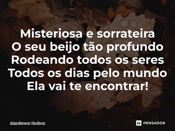 ⁠Misteriosa e sorrateira O seu beijo tão profundo Rodeando todos os seres Todos os dias pelo mundo Ela vai te encontrar!... Frase de Alanderson Hudson.