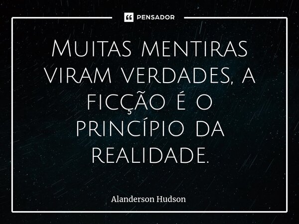 ⁠Muitas mentiras viram verdades, a ficção é o princípio da realidade.... Frase de Alanderson Hudson.