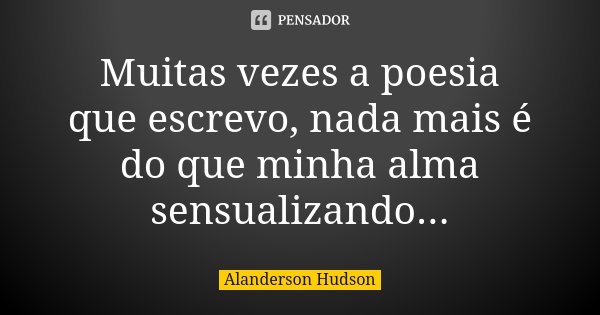 Muitas vezes a poesia que escrevo, nada mais é do que minha alma sensualizando...... Frase de Alanderson Hudson.