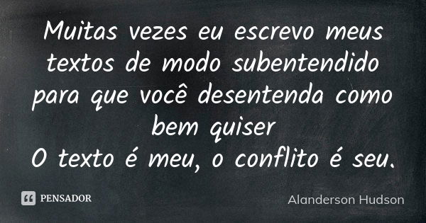 Muitas vezes eu escrevo meus textos de modo subentendido para que você desentenda como bem quiser O texto é meu, o conflito é seu.... Frase de Alanderson Hudson.