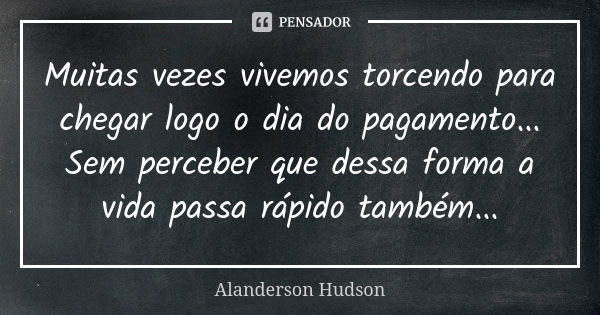 Muitas vezes vivemos torcendo para chegar logo o dia do pagamento... Sem perceber que dessa forma a vida passa rápido também...... Frase de Alanderson Hudson.