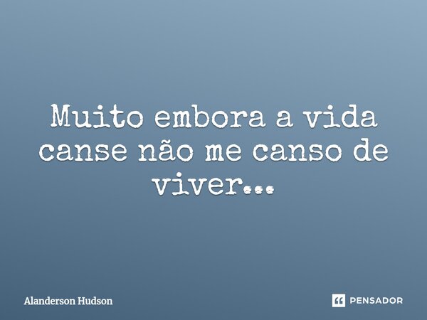 ⁠Muito embora a vida canse não me canso de viver...... Frase de Alanderson Hudson.