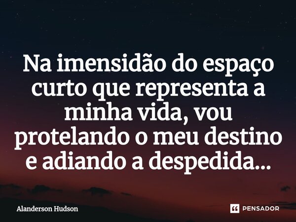 ⁠Na imensidão do espaço curto que representa a minha vida,vou protelando o meu destino eadiando a despedida...... Frase de Alanderson Hudson.