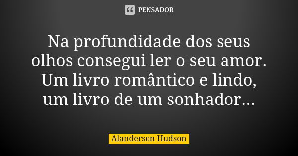 Na profundidade dos seus olhos consegui ler o seu amor. Um livro romântico e lindo, um livro de um sonhador...... Frase de Alanderson Hudson.