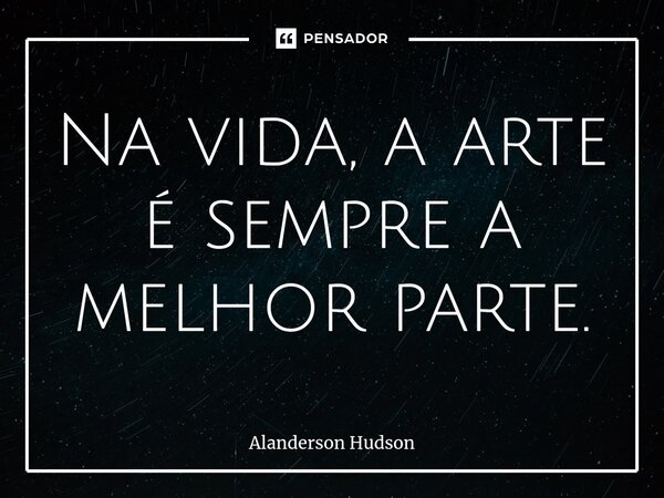 ⁠Na vida, a arte é sempre a melhor parte.... Frase de Alanderson Hudson.